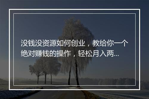没钱没资源如何创业，教给你一个绝对赚钱的操作，轻松月入两三万。