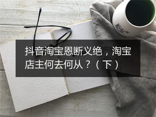 抖音淘宝恩断义绝，淘宝店主何去何从？（下）