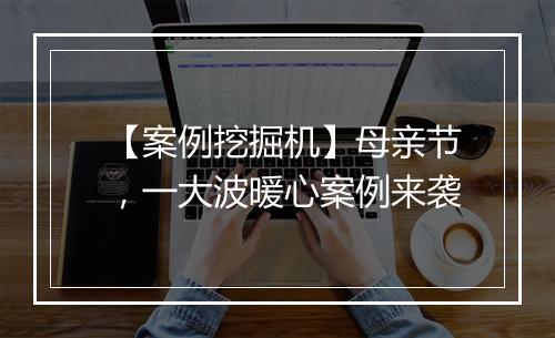 【案例挖掘机】母亲节，一大波暖心案例来袭