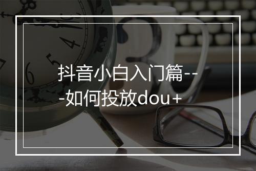 抖音小白入门篇---如何投放dou+