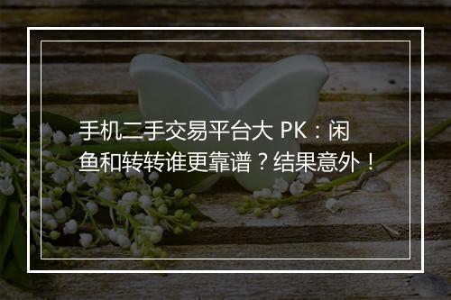 手机二手交易平台大 PK：闲鱼和转转谁更靠谱？结果意外！
