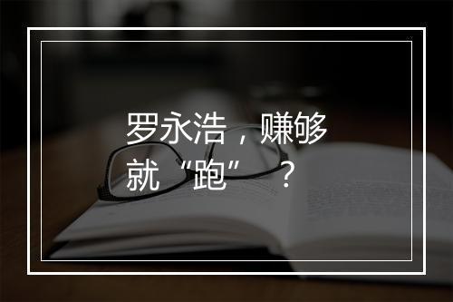罗永浩，赚够就“跑” ？