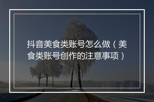 抖音美食类账号怎么做（美食类账号创作的注意事项）