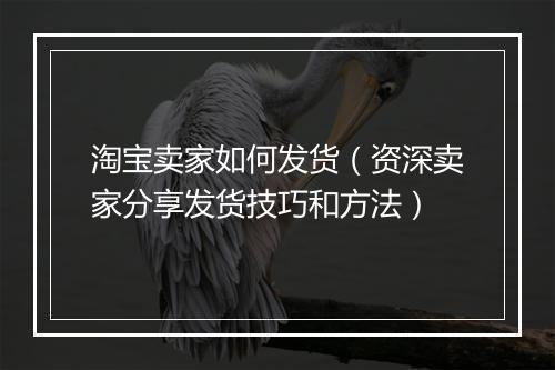 淘宝卖家如何发货（资深卖家分享发货技巧和方法）