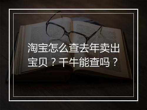 淘宝怎么查去年卖出宝贝？千牛能查吗？
