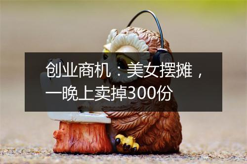 创业商机：美女摆摊，一晚上卖掉300份