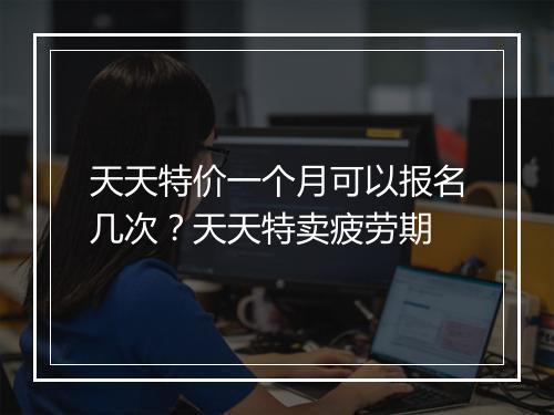天天特价一个月可以报名几次？天天特卖疲劳期