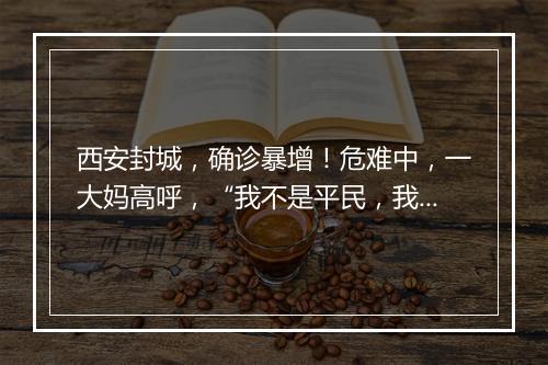 西安封城，确诊暴增！危难中，一大妈高呼，“我不是平民，我在美国生活7年！”