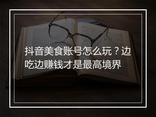 抖音美食账号怎么玩？边吃边赚钱才是最高境界