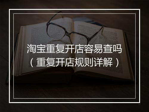 淘宝重复开店容易查吗（重复开店规则详解）