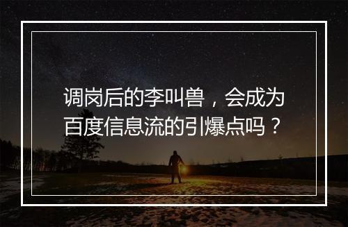 调岗后的李叫兽，会成为百度信息流的引爆点吗？