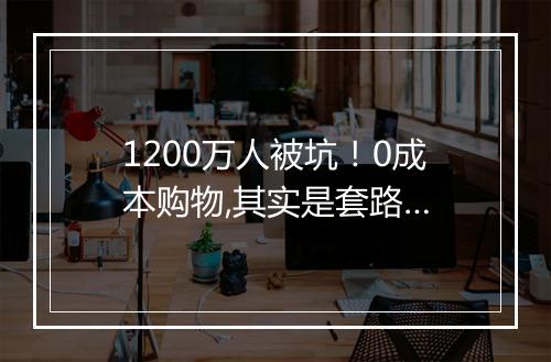 1200万人被坑！0成本购物,其实是套路…