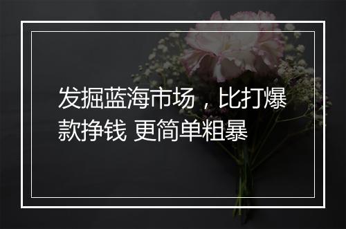 发掘蓝海市场，比打爆款挣钱 更简单粗暴
