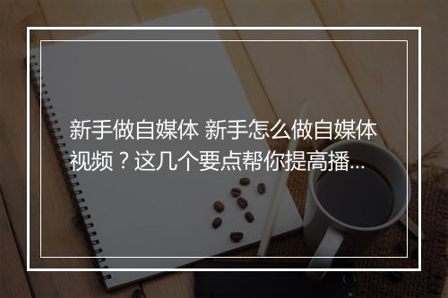 新手做自媒体 新手怎么做自媒体视频？这几个要点帮你提高播放量