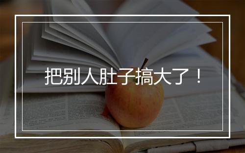 把别人肚子搞大了！
