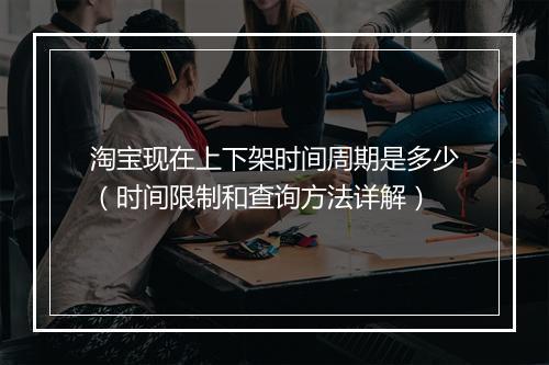 淘宝现在上下架时间周期是多少（时间限制和查询方法详解）
