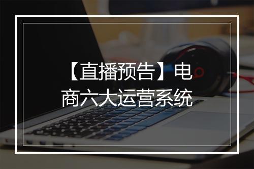 【直播预告】电商六大运营系统