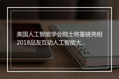 美国人工智能学会院士将重磅亮相2018品友互动人工智能大会