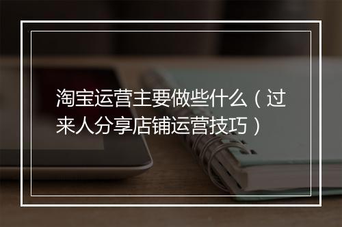 淘宝运营主要做些什么（过来人分享店铺运营技巧）