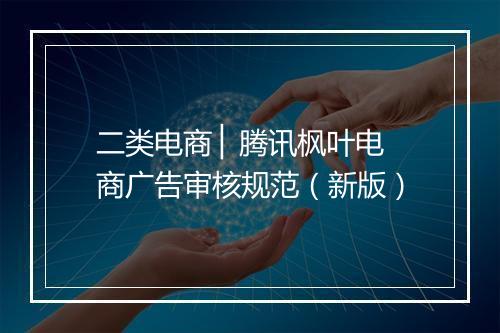 二类电商 ▏腾讯枫叶电商广告审核规范（新版）