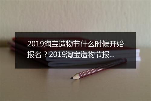 2019淘宝造物节什么时候开始报名？2019淘宝造物节报名时间