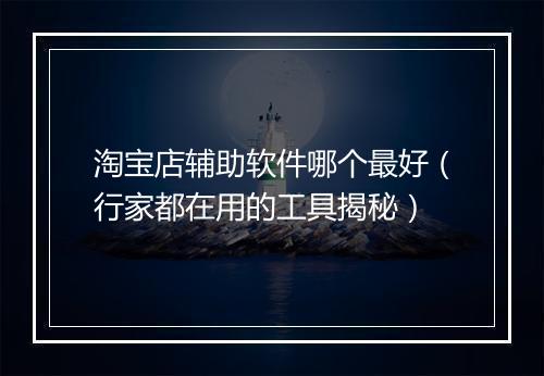 淘宝店辅助软件哪个最好（行家都在用的工具揭秘）
