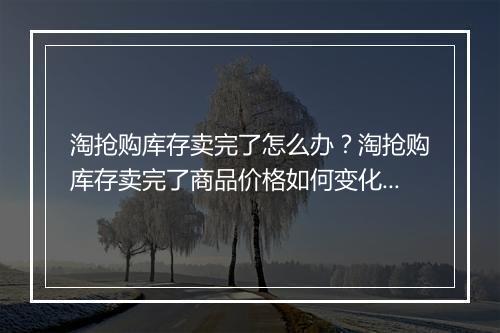 淘抢购库存卖完了怎么办？淘抢购库存卖完了商品价格如何变化？