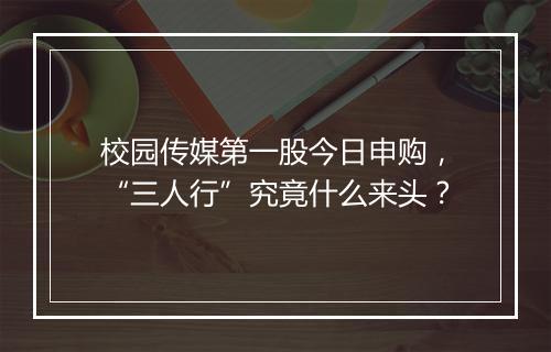 校园传媒第一股今日申购，“三人行”究竟什么来头？