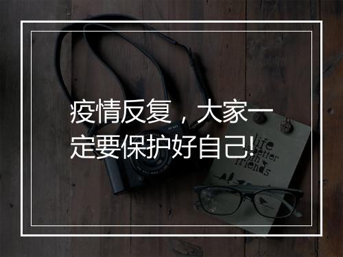 疫情反复，大家一定要保护好自己!