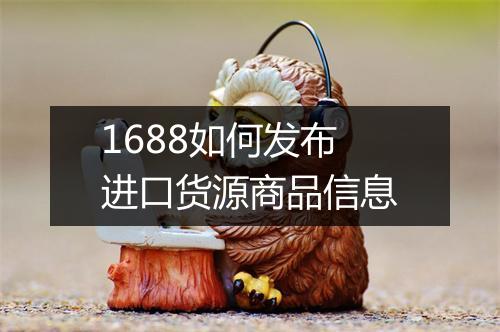 1688如何发布进口货源商品信息