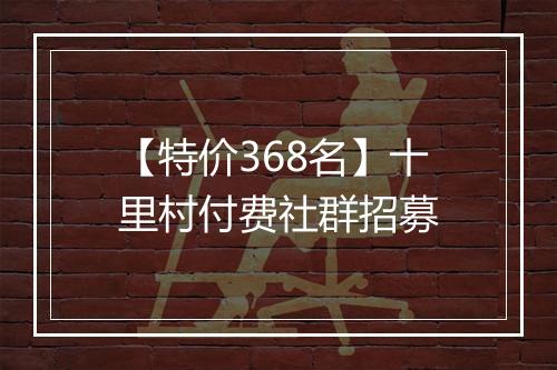【特价368名】十里村付费社群招募