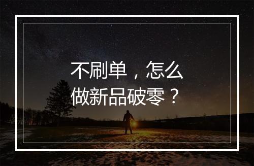 不刷单，怎么做新品破零？