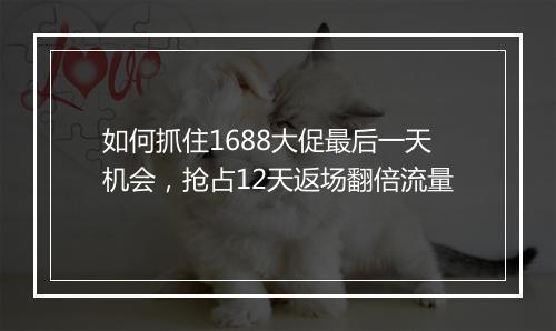 如何抓住1688大促最后一天机会，抢占12天返场翻倍流量