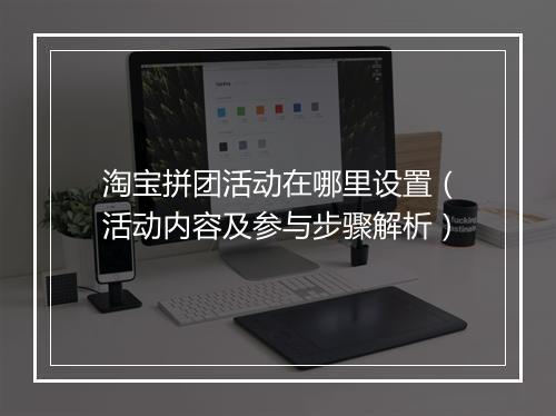 淘宝拼团活动在哪里设置（活动内容及参与步骤解析）