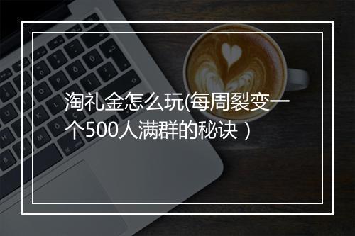 淘礼金怎么玩(每周裂变一个500人满群的秘诀）