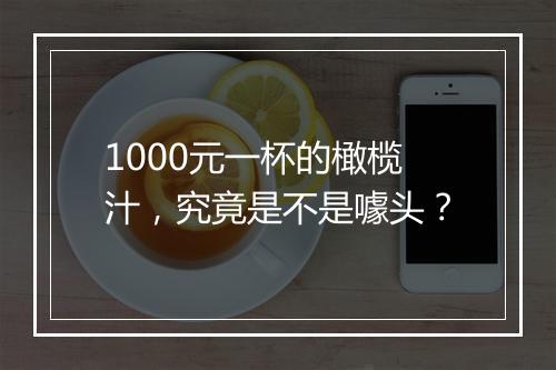 1000元一杯的橄榄汁，究竟是不是噱头？