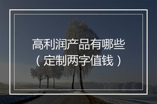 高利润产品有哪些（定制两字值钱）