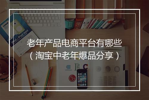 老年产品电商平台有哪些（淘宝中老年爆品分享）