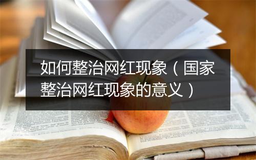 如何整治网红现象（国家整治网红现象的意义）