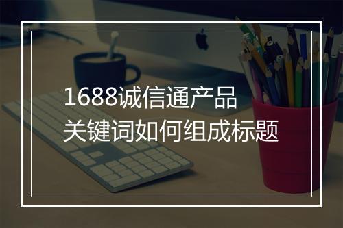 1688诚信通产品关键词如何组成标题