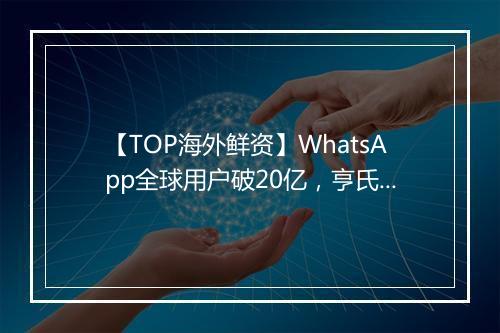 【TOP海外鲜资】WhatsApp全球用户破20亿，亨氏创意代理砍半