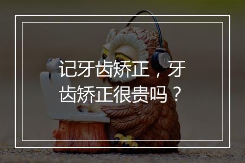 记牙齿矫正，牙齿矫正很贵吗？