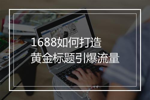 1688如何打造黄金标题引爆流量