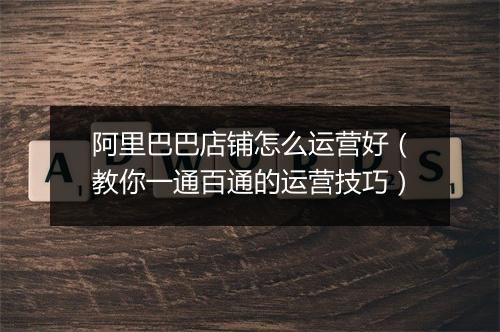 阿里巴巴店铺怎么运营好（教你一通百通的运营技巧）