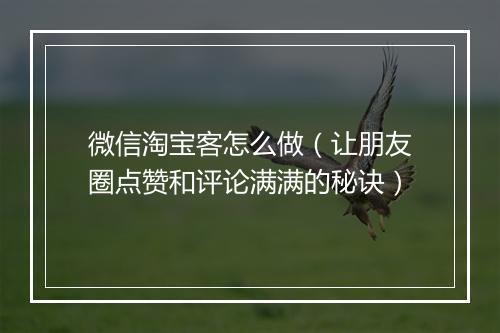 微信淘宝客怎么做（让朋友圈点赞和评论满满的秘诀）