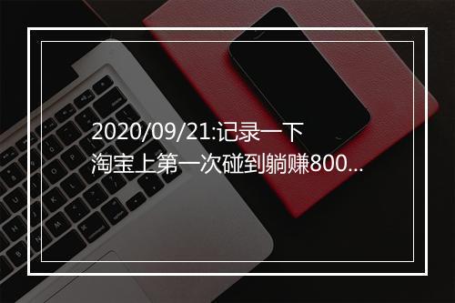 2020/09/21:记录一下淘宝上第一次碰到躺赚800+的经历！