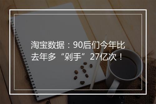 淘宝数据：90后们今年比去年多“剁手”27亿次！