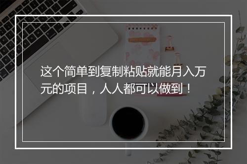 这个简单到复制粘贴就能月入万元的项目，人人都可以做到！