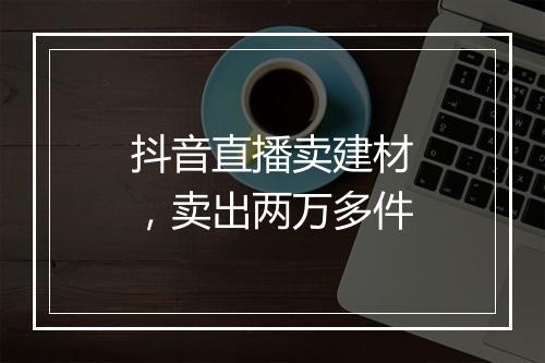 抖音直播卖建材，卖出两万多件