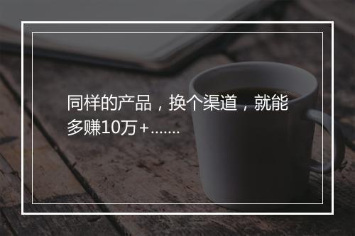 同样的产品，换个渠道，就能多赚10万+.......